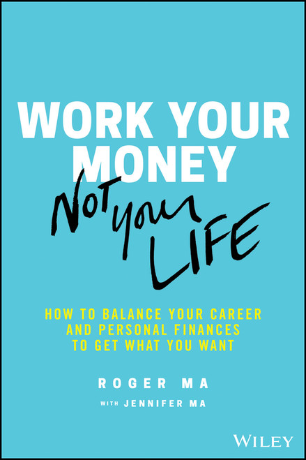 Work Your Money, Not Your Life (How to Balance Your Career and Personal Finances to Get What You Want) by Roger Ma, Jennifer Ma, 9781119600367