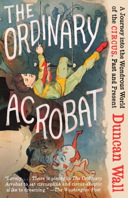 The Ordinary Acrobat (A Journey Into the Wondrous World of Circus, Past and Present) by Duncan Wall, 9780307472267