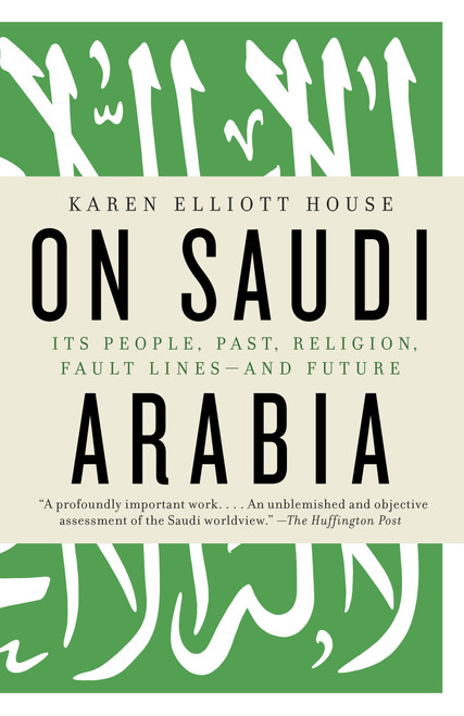 On Saudi Arabia (Its People, Past, Religion, Fault Lines--and Future) by Karen Elliott House, 9780307473288