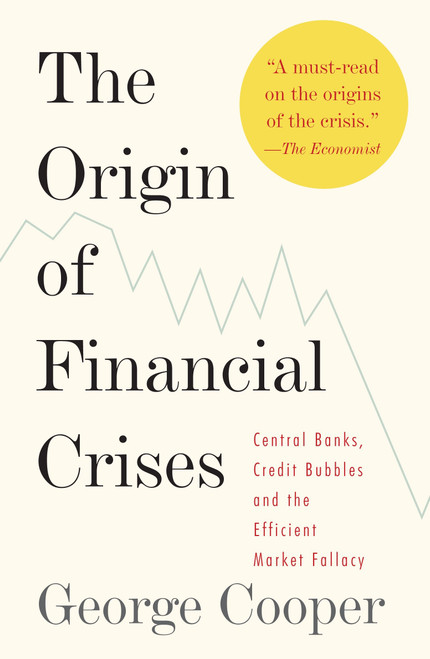The Origin of Financial Crises (Central Banks, Credit Bubbles, and the Efficient Market Fallacy) by George Cooper, 9780307473455