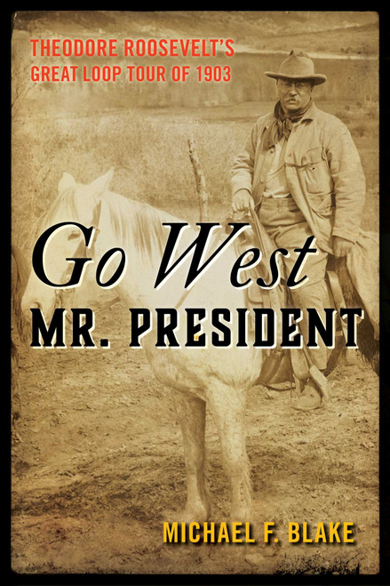 Go West Mr. President (Theodore Roosevelt's Great Loop Tour of 1903) by Michael F. Blake, 9781493048465