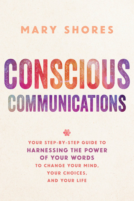 Conscious Communications (Your Step-by-Step Guide to Harnessing the Power of Your Words to Change Your Mind, Your Choices, and Your Life) by Mary Shores, 9781401952136