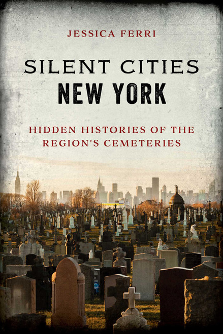 Silent Cities New York (Hidden Histories of the Region's Cemeteries) by Jessica Ferri, 9781493047345