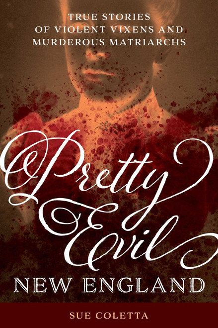Pretty Evil New England (True Stories of Violent Vixens and Murderous Matriarchs) by Sue Coletta, 9781493052332
