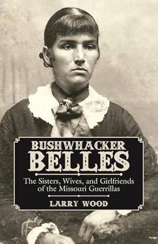 Bushwhacker Belles (The Sisters, Wives, and Girlfriends of the Missouri Guerrillas) by Larry Wood, 9781455621569