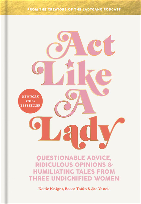 Act Like a Lady (Questionable Advice, Ridiculous Opinions, and Humiliating Tales from Three Undignified Women) by Keltie Knight, Becca Tobin, Jac Vanek, 9780593136447