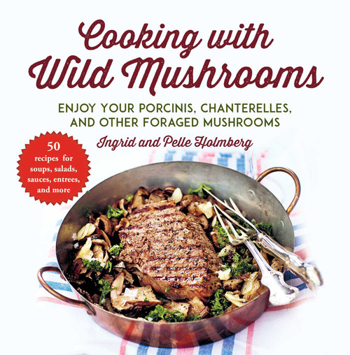 Cooking with Wild Mushrooms (50 Recipes for Enjoying Your Porcinis, Chanterelles, and Other Foraged Mushrooms) by Ingrid Holmberg, Pelle Holmberg, 9781510750074