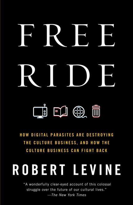 Free Ride (How Digital Parasites Are Destroying the Culture Business, and How the Culture Business Can Fight Back) by Robert Levine, 9780307739773