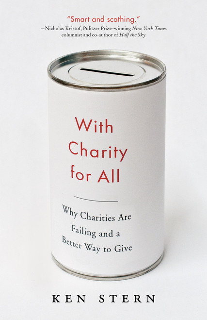 With Charity For All (Why Charities Are Failing and a Better Way to Give) by Ken Stern, 9780307743817