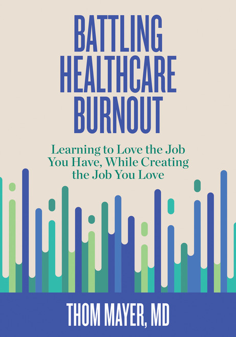 Battling Healthcare Burnout (Learning to Love the Job You Have, While Creating the Job You Love) by Thom Mayer, MD, 9781523089918