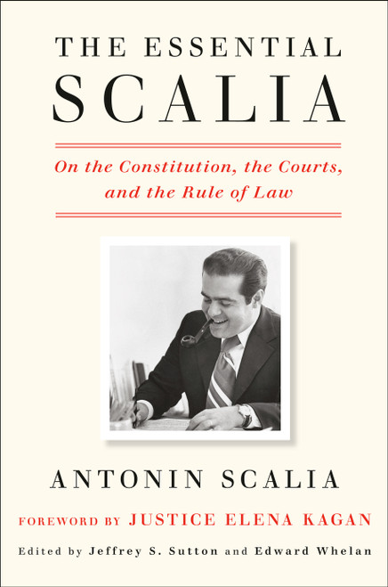 The Essential Scalia (On the Constitution, the Courts, and the Rule of Law) by Antonin Scalia, Jeffrey S. Sutton, Edward Whelan, Elena Kagan, 9781984824103