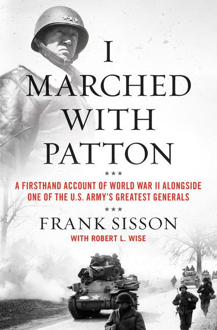 I Marched with Patton (A Firsthand Account of World War II Alongside One of the U.S. Army's Greatest Generals) by Frank Sisson, Robert L. Wise, 9780063019478