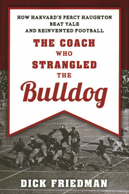 The Coach Who Strangled the Bulldog (How Harvard's Percy Haughton Beat Yale and Reinvented Football) by Dick Friedman, 9781493049097