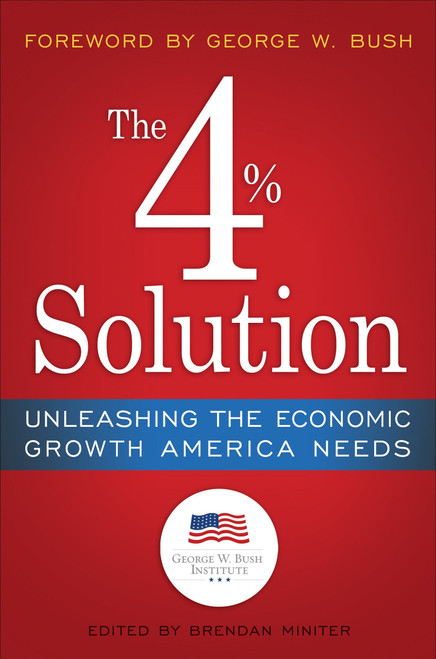 The 4% Solution (Unleashing the Economic Growth America Needs) by The Bush Institute, Brendan Miniter, George W. Bush, James K. Glassman, 9780307986146