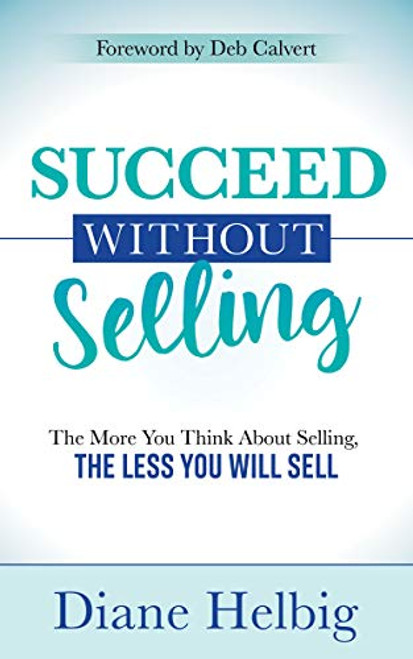 Succeed Without Selling (The More You Think About Selling, the Less You Will Sell) by Diane Helbig, 9781642799927