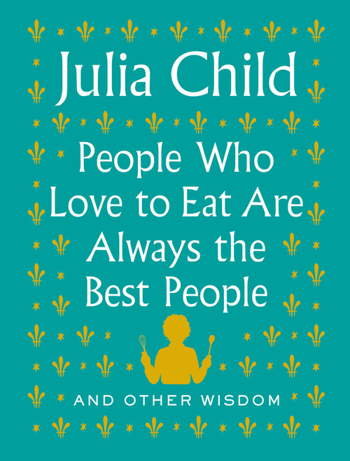 People Who Love to Eat Are Always the Best People (And Other Wisdom) by Julia Child, 9780525658795