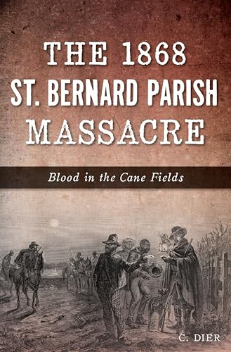 The 1868 St. Bernard Parish Massacre (Blood in the Cane Fields) by Christopher M. Dier, 9781625858559