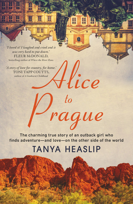 Alice to Prague (The Charming True Story of an Outback Girl Who Finds Adventure - and Love - on the Other Side of the World) by Tanya Heaslip, 9781760529765