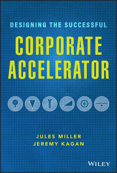 Designing the Successful Corporate Accelerator by Jules Miller, Jeremy Kagan, 9781119709060