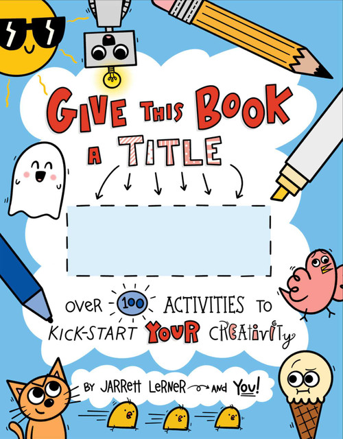 Give This Book a Title (Over 100 Activities to Kick-Start Your Creativity) by Jarrett Lerner, Jarrett Lerner, 9781534489790