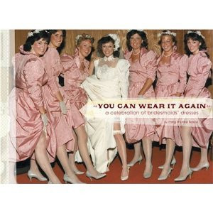 You Can Wear It Again (A Celebration of Bridesmaids' Dresses) by Meg Mateo Ilasco, 9780811850520