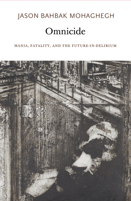 Omnicide (Mania, Fatality, and the Future-in-Delirium) by Jason Bahbak Mohaghegh, 9780997567465