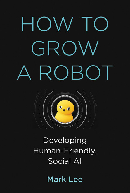 How to Grow a Robot (Developing Human-Friendly, Social AI) by Mark H. Lee, 9780262043731