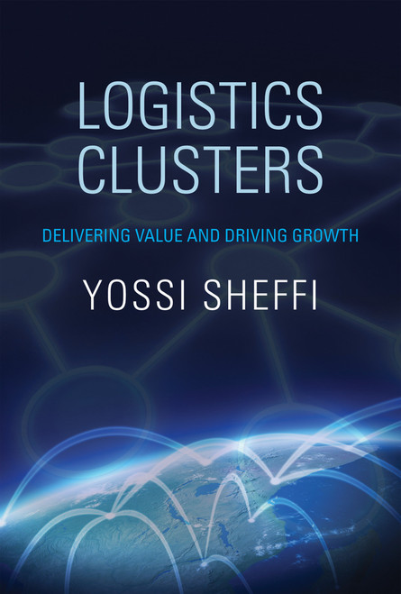Logistics Clusters (Delivering Value and Driving Growth) by Yossi Sheffi, 9780262526791