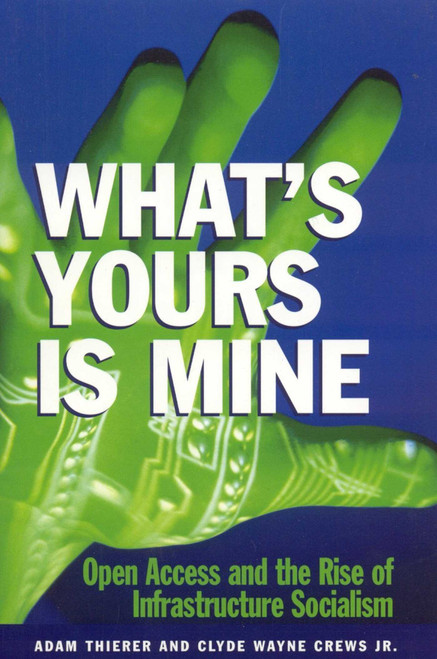 What's Yours is Mine (Open Access and the Rise of Infrastructure Socialism) by Adam Theirer, Clyde Wayne Crews, 9781930865426