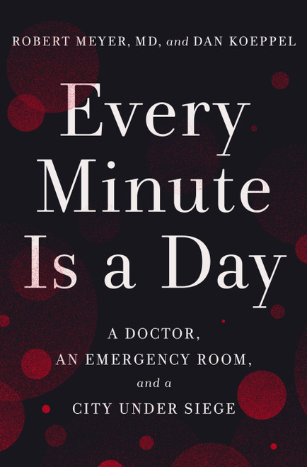 Every Minute Is a Day (A Doctor, an Emergency Room, and a City Under Siege) by Robert Meyer, MD, Dan Koeppel, 9780593238592