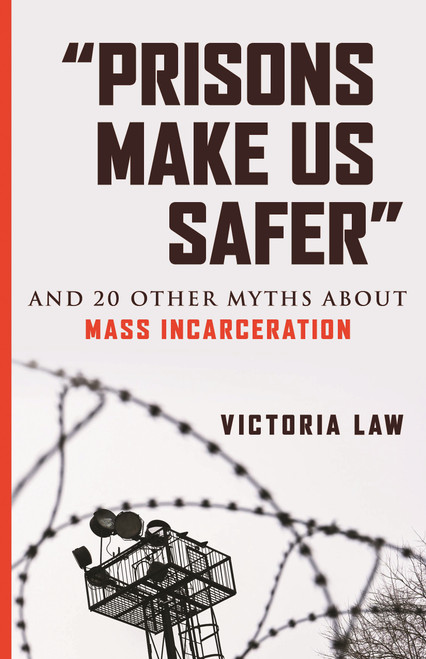 "Prisons Make Us Safer" (And 20 Other Myths about Mass Incarceration) by Victoria Law, 9780807029527
