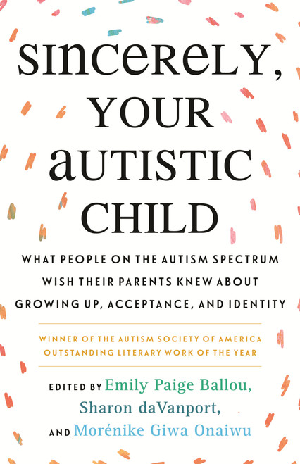 Sincerely, Your Autistic Child (What People on the Autism Spectrum Wish Their Parents Knew About Growing Up, Acceptance, and Identity) by Autistic Women and Nonbinary Network, Emily Paige Ballou, Sharon daVanport, Autistic Women and Nonbinary Network, 9780807025680