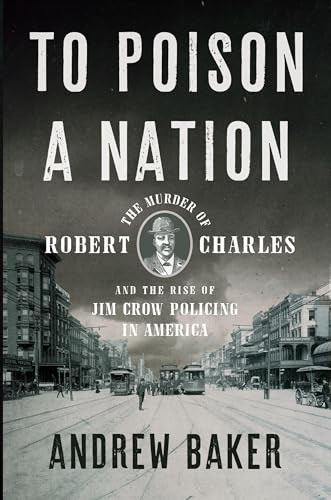 To Poison a Nation (The Murder of Robert Charles and the Rise of Jim Crow Policing in America) by Andrew Baker, 9781620976036