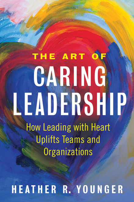 The Art of Caring Leadership (How Leading with Heart Uplifts Teams and Organizations) by Heather R. Younger, 9781523092147
