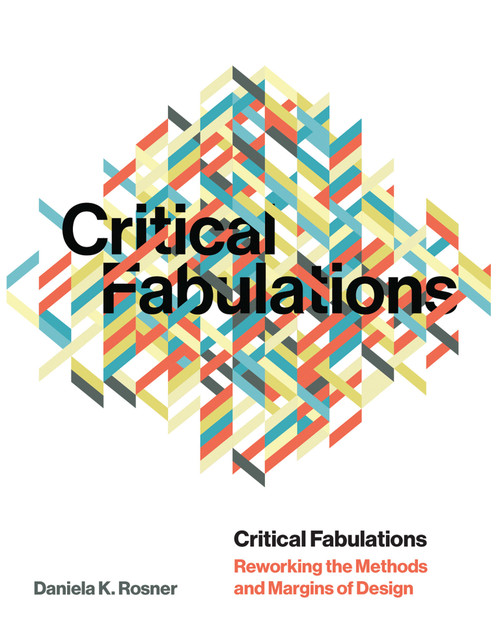 Critical Fabulations (Reworking the Methods and Margins of Design) - 9780262542685 by Daniela K Rosner, 9780262542685