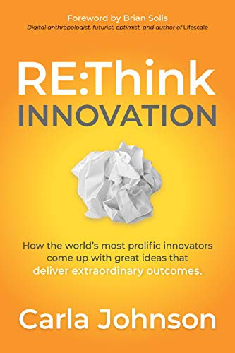 RE:Think Innovation (How the World's Most Prolific Innovators Come Up with Great Ideas that Deliver Extraordinary Outcomes) by Carla Johnson, 9781631953170