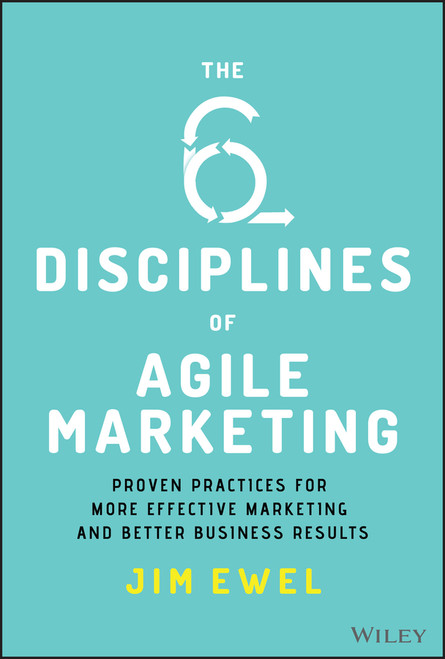 The Six Disciplines of Agile Marketing (Proven Practices for More Effective Marketing and Better Business Results) by Jim Ewel, 9781119712039
