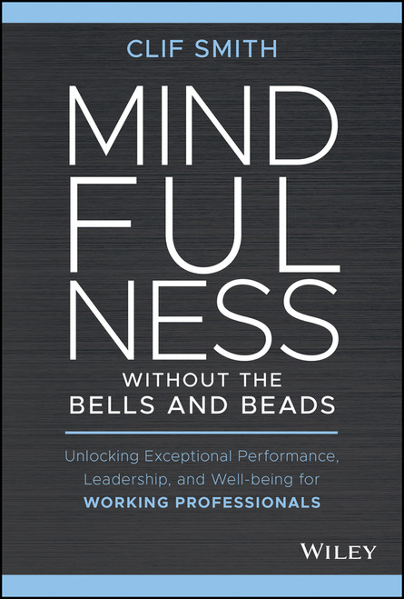 Mindfulness without the Bells and Beads (Unlocking Exceptional Performance, Leadership, and Well-being for Working Professionals) by Clif Smith, 9781119750765