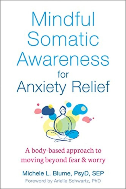 Mindful Somatic Awareness for Anxiety Relief (A Body-Based Approach to Moving Beyond Fear and Worry) by Michele L. Blume, Arielle Schwartz, 9781684035243