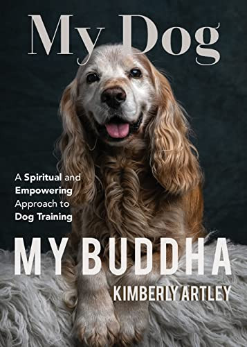 My Dog, My Buddha (A Spiritual and Empowering Approach to Dog Training (Animal Training Book, Puppy Training Book, for Fans of Rescued)) by Kimberly Artley, 9781642500028