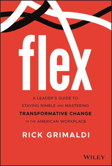 FLEX (A Leader's Guide to Staying Nimble and Mastering Transformative Change in the American Workplace) by Rick Grimaldi, 9781119795100