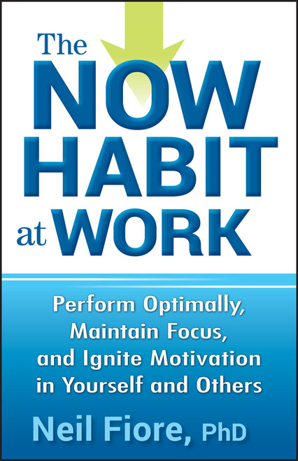The Now Habit at Work (Perform Optimally, Maintain Focus, and Ignite Motivation in Yourself and Others) by Neil Fiore, PhD, 9780470593462