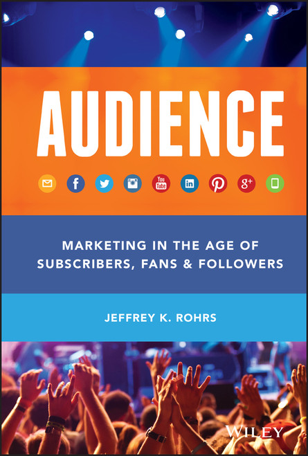 Audience (Marketing in the Age of Subscribers, Fans and Followers) by Jeffrey K. Rohrs, 9781118732731