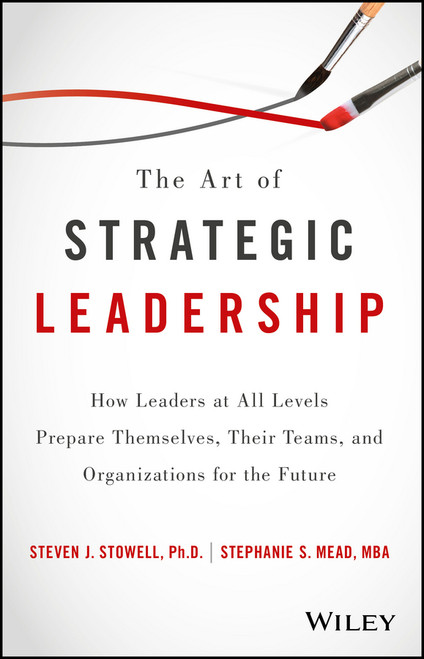 The Art of Strategic Leadership (How Leaders at All Levels Prepare Themselves, Their Teams, and Organizations for the Future) by Steven J. Stowell, Stephanie S. Mead, 9781119213055