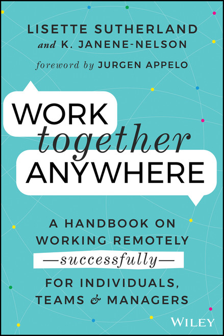 Work Together Anywhere (A Handbook on Working Remotely -Successfully- for Individuals, Teams, and Managers) by Lisette Sutherland, Kirsten Janene-Nelson, 9781119745228