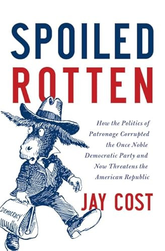 Spoiled Rotten (How the Politics of Patronage Corrupted the Once Noble Democratic Party and Now Threatens the American Republic) by Jay Cost, 9780062041159