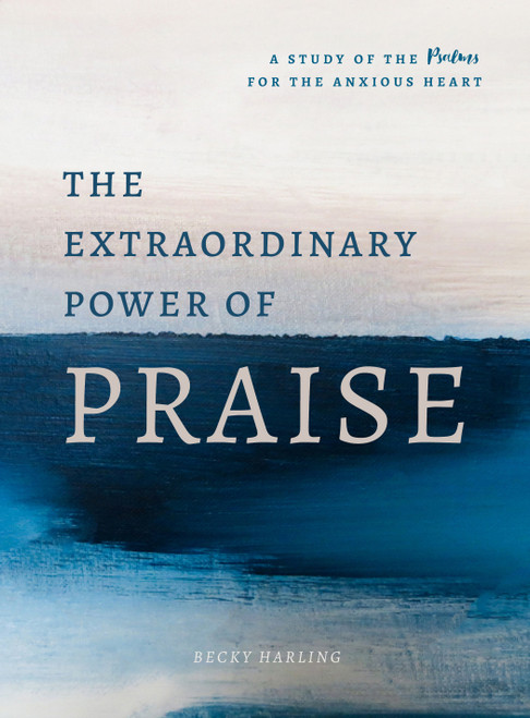 The Extraordinary Power of Praise (A 6-Week Study of the Psalms for the Anxious Heart) by Becky Harling, 9780802420091