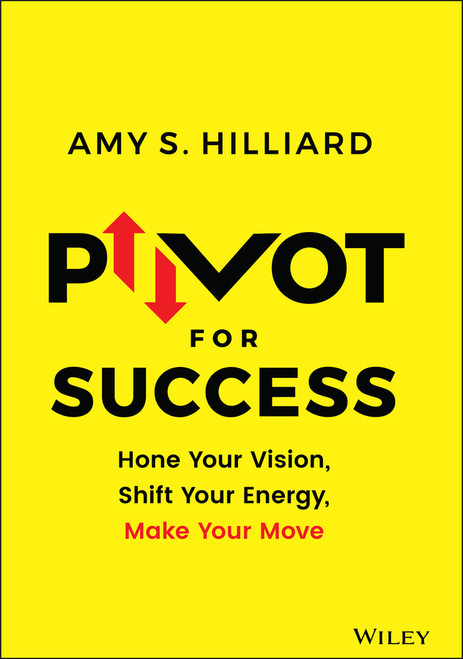 Pivot for Success (Hone Your Vision, Shift Your Energy, Make Your Move) by Amy S. Hilliard, 9781119780977