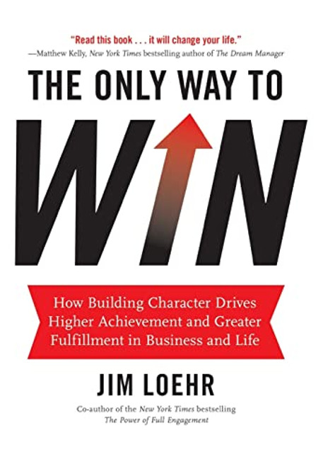 The Only Way to Win (How Building Character Drives Higher Achievement and Greater Fulfillment in Business and Life) by Jim Loehr, 9781401324674