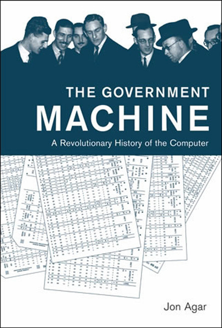 The Government Machine (A Revolutionary History of the Computer) by Jon Agar, 9780262533881